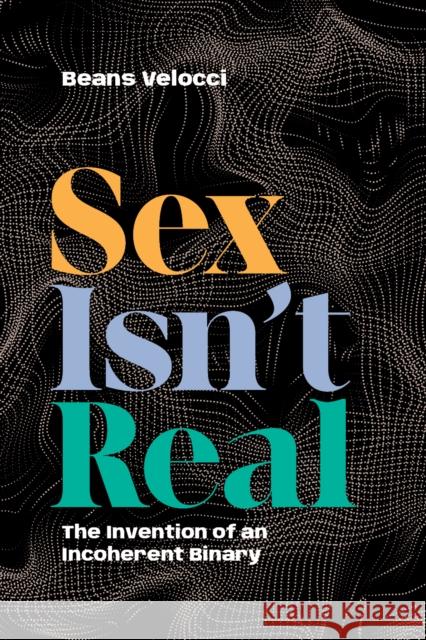 Sex Isn't Real: The Invention of an Incoherent Binary Beans Velocci 9781478029595 Duke University Press