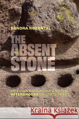 The Absent Stone: Mexican Patrimony and the Aftershocks of State Theft Sandra Rozental 9781478029663
