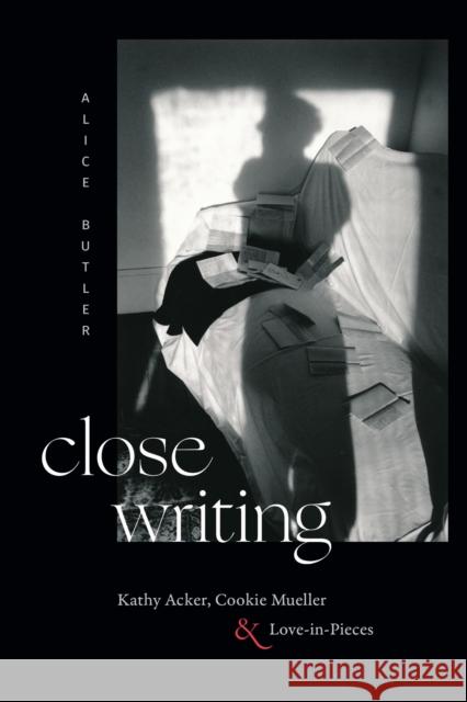 Close Writing: Kathy Acker, Cookie Mueller, and Love-In-Pieces Alice Butler 9781478029786