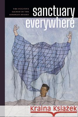 Sanctuary Everywhere: The Fugitive Sacred in the Sonoran Desert Barbara Andrea Sostaita 9781478030607 Duke University Press