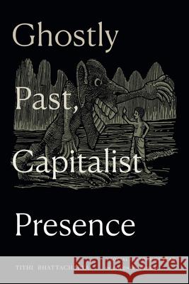 Ghostly Past, Capitalist Presence: A Social History of Fear in Colonial Bengal Tithi Bhattacharya 9781478030713 Duke University Press