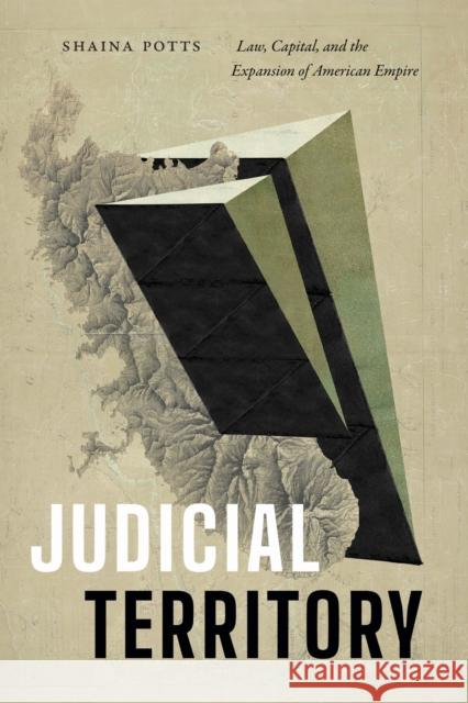 Judicial Territory: Law, Capital, and the Expansion of American Empire Shaina Potts 9781478030720 Duke University Press