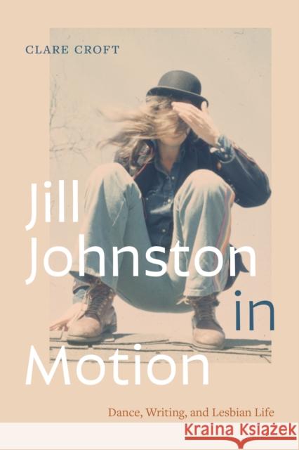 Jill Johnston in Motion: Dance, Writing, and Lesbian Life Clare Croft 9781478031055 Duke University Press