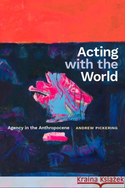 Acting with the World: Agency in the Anthropocene Andrew Pickering 9781478031512 Duke University Press