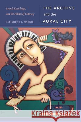 The Archive and the Aural City: Archive and the Aural City, the Alejandro L. Madrid 9781478032113 Duke University Press