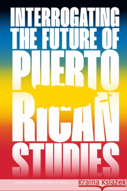 Interrogating the Future of Puerto Rican Studies Aurora Santiag Jorell A. Mel?ndez-Badillo 9781478033349