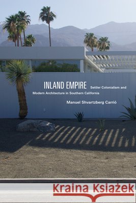 Inland Empire: Settler Colonialism and Modern Architecture in Southern California Manuel Shvartzber 9781478034315 Duke University Press