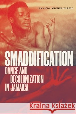 Smaddification: Dance and Decolonization in Jamaica Amanda Michelle Reid 9781478039259 Duke University Press