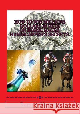 How to Win Millions Dollars in Bets on Horse Races: Handicapper's Secrets: First in the World Complete Reference and Study Guide, Textbook on Horse Races Betting - Wagering, Horse Races Handicapping Roman Slepyan 9781478101000 CreateSpace