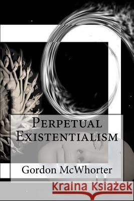 Perpetual Existentialism Gordon Sean McWhorter 9781478102786 Createspace