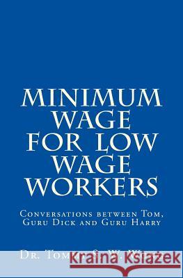 Minimum Wage for Low Wage Workers: Conversations Between Tom, Guru Dick and Guru Harry Dr Tommy S. W. Wong 9781478104407 Createspace