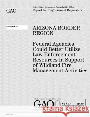 Arizona Border Region: Federal Agencies Could Better Utilize Law Enforcement Resources in Support of Wildland Fire Management Activities U. S. Government Accountability Office U. S. Government 9781478105145 Createspace