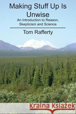 Making Stuff Up Is Unwise: An Introduction to Reason, Skepticism and Science Tom Rafferty 9781478106128