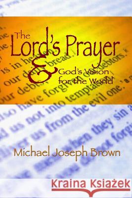 The Lord's Prayer and God's Vision for the World: Finding Your Purpose through Prayer Brown, Michael Joseph 9781478107545 Createspace