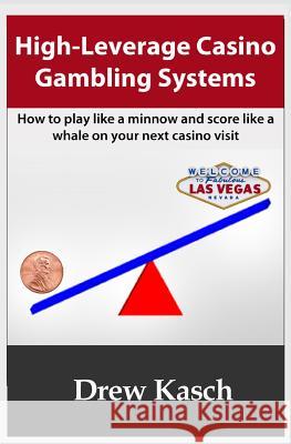 High-Leverage Casino Gambling Systems: How to play like a minnow and score like a whale on your next casino visit Kasch, Drew 9781478107798 Createspace