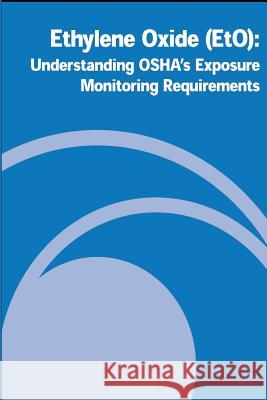 Ethylene Oxide (EtO): Understanding OSHA's Exposure Monitoring Requirements Administration, Occupational Safety and 9781478107965 Createspace