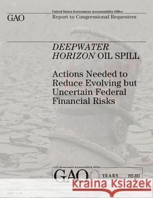 Deepwater Horizon Oil Spill: Actions Needed to Reduce Evolving but Uncertain Federal Financial Risks Government, U. S. 9781478111689 Createspace