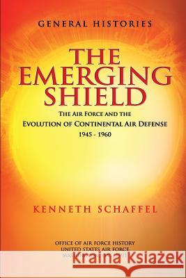 The Emerging Shield - The Air Force and the Evolution of Continental Air Defense 1945-1960 Kenneth Schaffel Office Of Air Force History 9781478112082