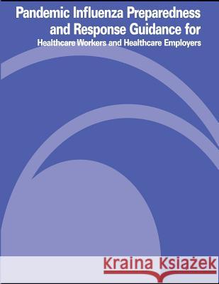 Pandemic Influenza Preparedness and Response Guidance for Healthcare Workers and Healthcare Employers U. S. Department of Labor Occupational Safety and Administration 9781478112754 Createspace