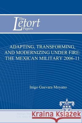 Adapting, Transforming, and Modernizing Under Fire: The Mexican Military 2006-11 Inigo Guevara Moyano Strategic Studies Institute 9781478113218 Createspace