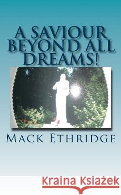 A Saviour Beyond All Dreams!: The Unimagined Truth Of Jesus' Nature, Mission, and Divine Reality! Ethridge, Mack 9781478117254 Createspace Independent Publishing Platform