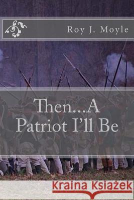 Then...A Patriot I'll Be Moyle, Roy J. 9781478117605 Createspace