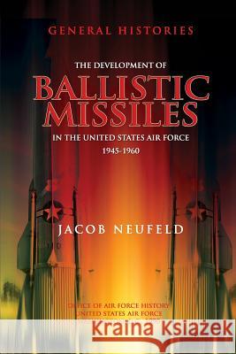 The Development of Ballistic Missiles in the United States Air Force 1945-1960 Jacob Neufeld Office Of Air Force History 9781478118442 Createspace