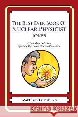 The Best Ever Book of Nuclear Physicist Jokes: Lots and Lots of Jokes Specially Repurposed for You-Know-Who Mark Geoffrey Young 9781478119913