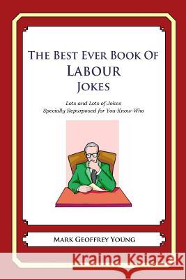 The Best Ever Book of Labour Jokes: Lots and Lots of Jokes Specially Repurposed for You-Know-Who Mark Geoffrey Young 9781478120032 Createspace