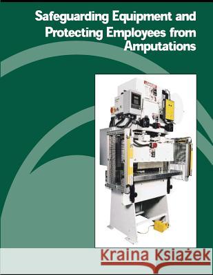 Safeguarding Equipment and Protecting Employees from Amputations U. S. Department of Labor Occupational Safety and Administration 9781478130062 Createspace