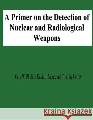 A Primer on the Detection of Nuclear and Radiological Weapons Gary W. Phillips David J. Nagel Timothy Coffey 9781478131076 Createspace