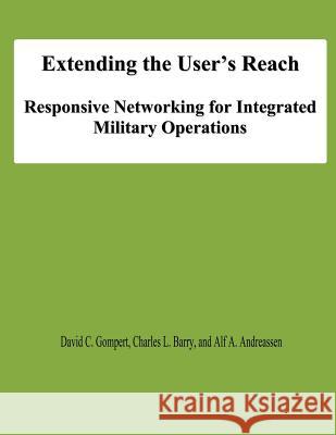 Extending the User's Reach: Responsive Networking for Integrated Military Operations David C. Gompert Charles L. Barry Alf A. Andreassen 9781478131946 Createspace