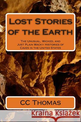 Lost Stories of the Earth: The Unusual, Wicked, and Just Plain Wacky Histories of Caves in the United States CC Thomas 9781478132479 Createspace
