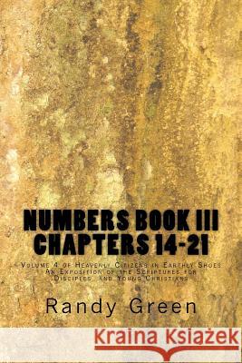 Numbers Book III: Chapters 14-21: Volume 4 of Heavenly Citizens in Earthly Shoes, An Exposition of the Scriptures for Disciples and Young Christians Randy Green 9781478135739