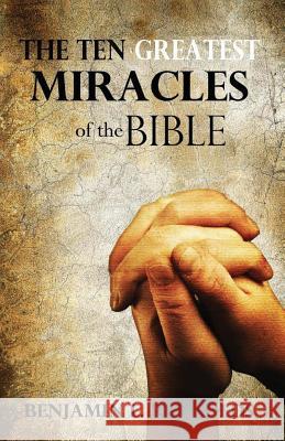 The Ten Greatest Miracles of the Bible Benjamin L. Reynolds 9781478137719