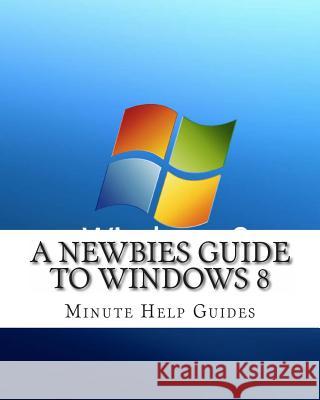 A Newbies Guide to Windows 8 Minute Help Guides 9781478141754