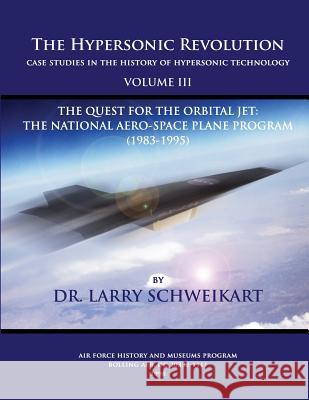 The Hypersonic Revolution, Case Studies in the History of Hypersonic Technology: Volume III, The Quest for the Obital Jet: The Natonal Aero-Space Plan Schweikart, Larry 9781478146179 Createspace