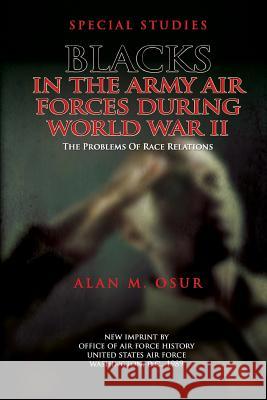 Special Studies: Blacks in the Army Air Forces During World War II: The Problems of Race Relations Alan M. Osur 9781478147701 Createspace