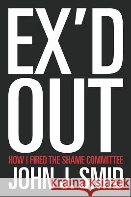 Ex'd Out: How I Fired the Shame Committee John J. Smid 9781478147732 Createspace