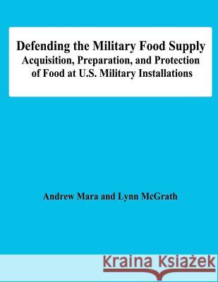 Defending the Military Food Supply: Acquisition, Preparation, and Protection of Food at U.S. Military Installations Andrew Mara Lynn McGrath 9781478147770