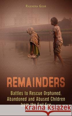 Remainders: Battles to Rescue Orphaned, Abandoned and Abused Children from the Evil Eye Rajendra Gour 9781478148623 Createspace Independent Publishing Platform