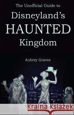The Unofficial Guide to Disneyland's Haunted Kingdom Aubrey Graves 9781478149040