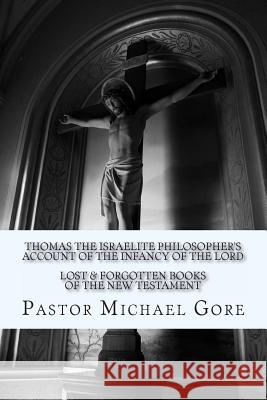 Thomas the Israelite Philosopher's Account of the Infancy of the Lord: Lost & Forgotten Books of the New Testament Ps Michael Gore 9781478150008 Createspace