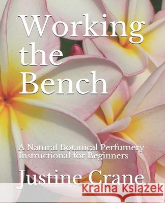 Working the Bench: A Natural Botanical Perfumery Instructional for Beginners Justine M. Crane 9781478150213 Createspace