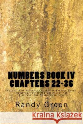 Numbers Book IV: Chapters 22-36: Volume 4 of Heavenly Citizens in Earthly Shoes, An Exposition of the Scriptures for Disciples and Young Christians Randy Green 9781478150558