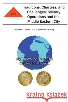 Traditions, Changes and Challenges: Military Operations and the Middle Eastern City: Global War on Terrorism Occasional Paper 1 Us Army Lieutenant Colonel Lou DiMarco Combat Studies Institute 9781478154754 Createspace