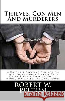 Thieves, Con Men & Murderers: A Unique & Exciting Collection of 11 of the Most Bizarre True Crime Stories Each of Which Would Make a Sensational Mov Robert W. Pelton 9781478155515 Createspace