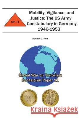 Mobility, Vigilance, and Justice: The US Army Constabulary in Germany, 1946-1953: Global War on Terrorism Occasional Paper 11 Kendall D. Gott Combat Studies Institute 9781478156260 Createspace