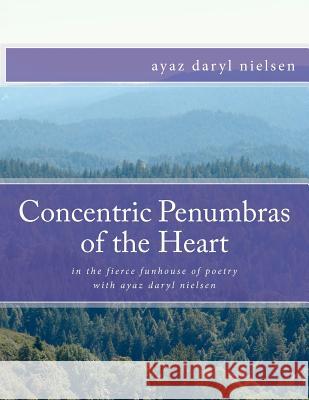 Concentric Penumbras of the Heart: in the fierce funhouse of poetry with ayaz daryl nielsen Nielsen, Ayaz Daryl 9781478159933 Createspace