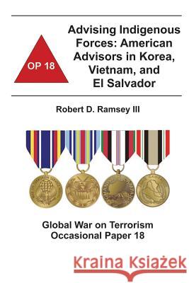 Advising Indigenous Forces: American Advisors in Korea, Vietnam, and El Salvador: Global War on Terrorism Occasional Paper 18 Robert D. Ramse Combat Studies Institute 9781478160489 Createspace